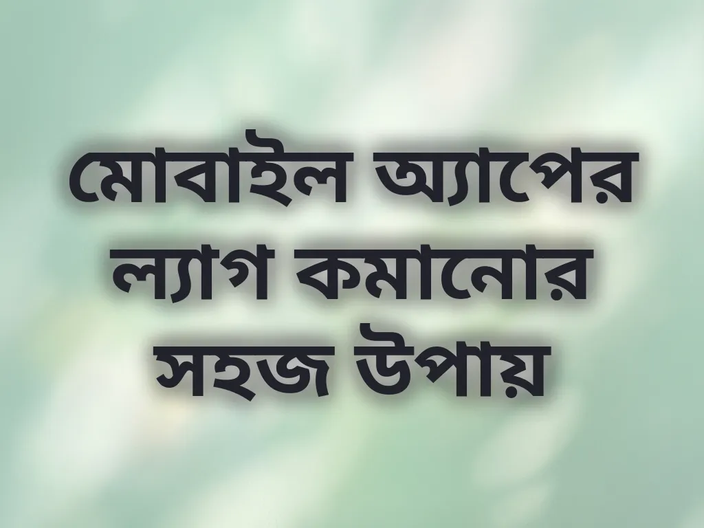 মোবাইল অ্যাপের ল্যাগ কমানোর সহজ উপায়